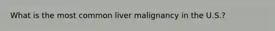 What is the most common liver malignancy in the U.S.?