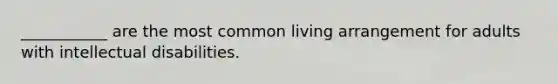 ___________ are the most common living arrangement for adults with intellectual disabilities.