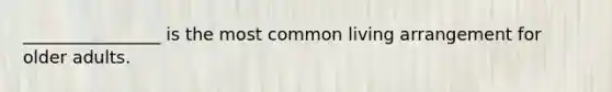 ________________ is the most common living arrangement for older adults.