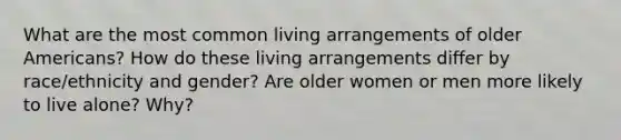 What are the most common living arrangements of older Americans? How do these living arrangements differ by race/ethnicity and gender? Are older women or men more likely to live alone? Why?