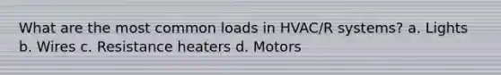 What are the most common loads in HVAC/R systems? a. Lights b. Wires c. Resistance heaters d. Motors