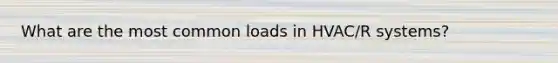 What are the most common loads in HVAC/R systems?