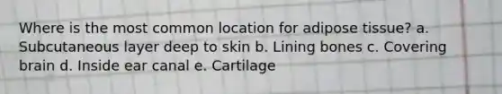 Where is the most common location for adipose tissue? a. Subcutaneous layer deep to skin b. Lining bones c. Covering brain d. Inside ear canal e. Cartilage