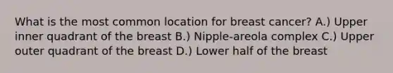 What is the most common location for breast cancer? A.) Upper inner quadrant of the breast B.) Nipple-areola complex C.) Upper outer quadrant of the breast D.) Lower half of the breast