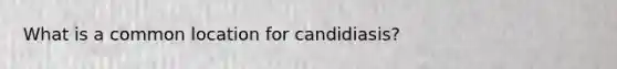 What is a common location for candidiasis?