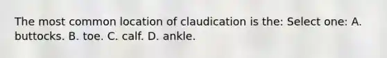 The most common location of claudication is the: Select one: A. buttocks. B. toe. C. calf. D. ankle.