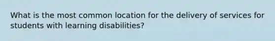 What is the most common location for the delivery of services for students with learning disabilities?