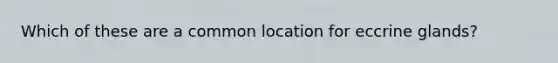 Which of these are a common location for eccrine glands?