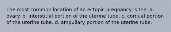 The most common location of an ectopic pregnancy is the: a. ovary. b. interstitial portion of the uterine tube. c. cornual portion of the uterine tube. d. ampullary portion of the uterine tube.