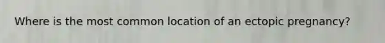 Where is the most common location of an ectopic pregnancy?