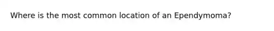 Where is the most common location of an Ependymoma?