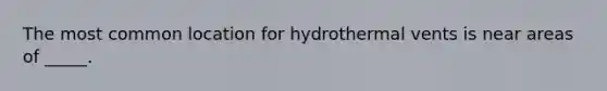 The most common location for hydrothermal vents is near areas of _____.