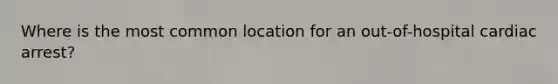 Where is the most common location for an out-of-hospital cardiac arrest?