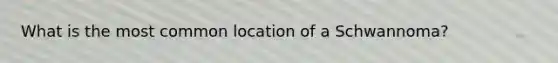 What is the most common location of a Schwannoma?