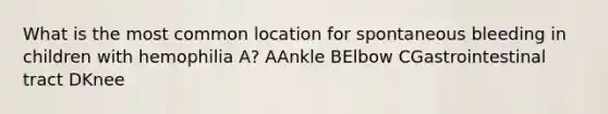 What is the most common location for spontaneous bleeding in children with hemophilia A? AAnkle BElbow CGastrointestinal tract DKnee