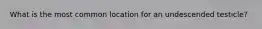 What is the most common location for an undescended testicle?