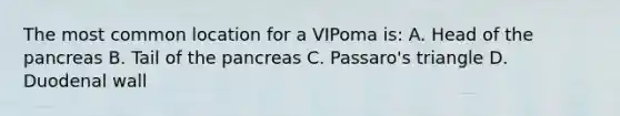 The most common location for a VIPoma is: A. Head of the pancreas B. Tail of the pancreas C. Passaro's triangle D. Duodenal wall