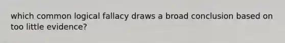 which common logical fallacy draws a broad conclusion based on too little evidence?