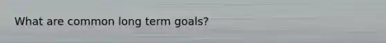 What are common long term goals?