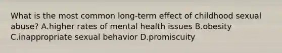 What is the most common long-term effect of childhood sexual abuse? A.higher rates of mental health issues B.obesity C.inappropriate sexual behavior D.promiscuity