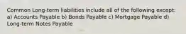 Common Long-term liabilities include all of the following except: a) Accounts Payable b) Bonds Payable c) Mortgage Payable d) Long-term Notes Payable