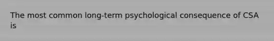 The most common long-term psychological consequence of CSA is