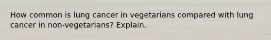 How common is lung cancer in vegetarians compared with lung cancer in non-vegetarians? Explain.