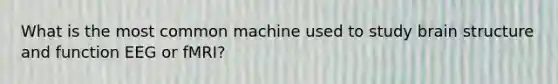 What is the most common machine used to study brain structure and function EEG or fMRI?