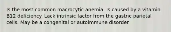 Is the most common macrocytic anemia. Is caused by a vitamin B12 deficiency. Lack intrinsic factor from the gastric parietal cells. May be a congenital or autoimmune disorder.