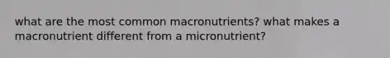 what are the most common macronutrients? what makes a macronutrient different from a micronutrient?