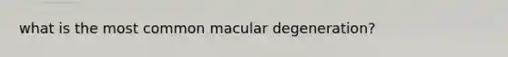 what is the most common macular degeneration?