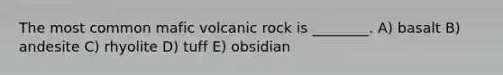 The most common mafic volcanic rock is ________. A) basalt B) andesite C) rhyolite D) tuff E) obsidian