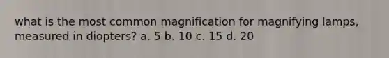 what is the most common magnification for magnifying lamps, measured in diopters? a. 5 b. 10 c. 15 d. 20