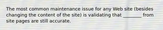 The most common maintenance issue for any Web site (besides changing the content of the site) is validating that ________ from site pages are still accurate.