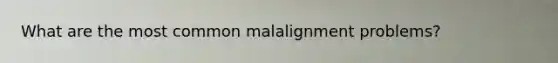 What are the most common malalignment problems?