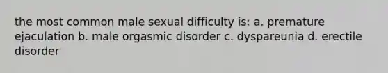 the most common male sexual difficulty is: a. premature ejaculation b. male orgasmic disorder c. dyspareunia d. erectile disorder