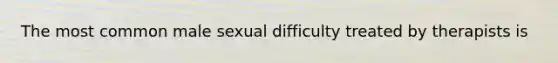The most common male sexual difficulty treated by therapists is