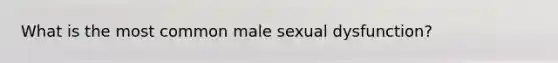 What is the most common male sexual dysfunction?