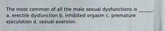 The most common of all the male sexual dysfunctions is ______. a. erectile dysfunction b. inhibited orgasm c. premature ejaculation d. sexual aversion