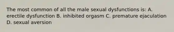 The most common of all the male sexual dysfunctions is: A. erectile dysfunction B. inhibited orgasm C. premature ejaculation D. sexual aversion