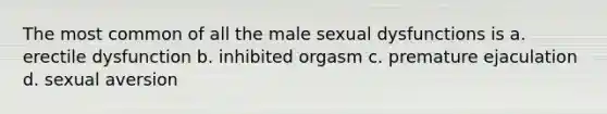 The most common of all the male sexual dysfunctions is a. erectile dysfunction b. inhibited orgasm c. premature ejaculation d. sexual aversion