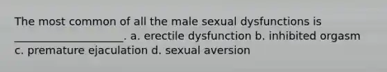 The most common of all the male sexual dysfunctions is ____________________. a. erectile dysfunction b. inhibited orgasm c. premature ejaculation d. sexual aversion