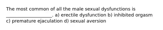 The most common of all the male sexual dysfunctions is ____________________. a) erectile dysfunction b) inhibited orgasm c) premature ejaculation d) sexual aversion