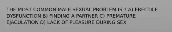 THE MOST COMMON MALE SEXUAL PROBLEM IS ? A) ERECTILE DYSFUNCTION B) FINDING A PARTNER C) PREMATURE EJACULATION D) LACK OF PLEASURE DURING SEX