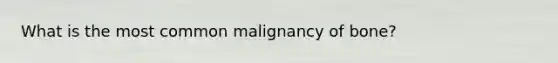 What is the most common malignancy of bone?