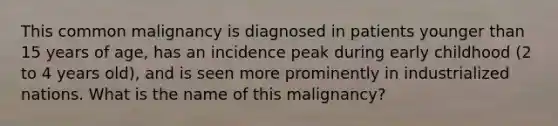 This common malignancy is diagnosed in patients younger than 15 years of age, has an incidence peak during early childhood (2 to 4 years old), and is seen more prominently in industrialized nations. What is the name of this malignancy?