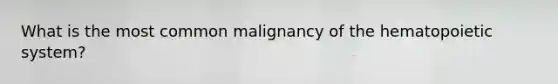 What is the most common malignancy of the hematopoietic system?