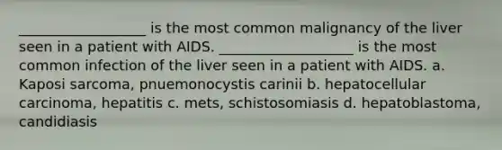 __________________ is the most common malignancy of the liver seen in a patient with AIDS. ___________________ is the most common infection of the liver seen in a patient with AIDS. a. Kaposi sarcoma, pnuemonocystis carinii b. hepatocellular carcinoma, hepatitis c. mets, schistosomiasis d. hepatoblastoma, candidiasis