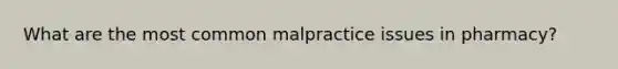 What are the most common malpractice issues in pharmacy?