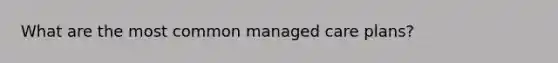 What are the most common managed care plans?